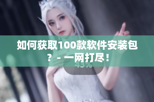 如何获取100款软件安装包？- 一网打尽！