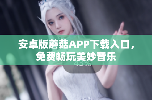 安卓版蘑菇APP下载入口，免费畅玩美妙音乐