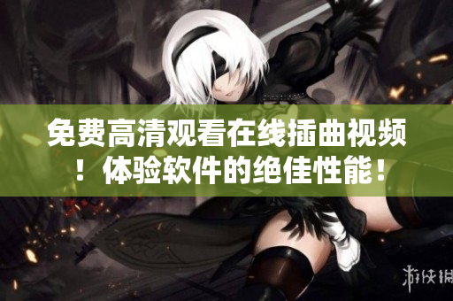 免费高清观看在线插曲视频！体验软件的绝佳性能！
