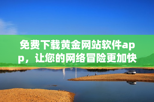 免费下载黄金网站软件app，让您的网络冒险更加快速便捷！