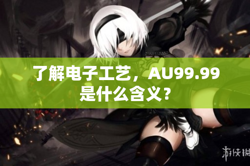 了解电子工艺，AU99.99是什么含义？