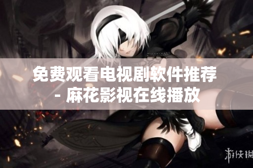 免费观看电视剧软件推荐 - 麻花影视在线播放