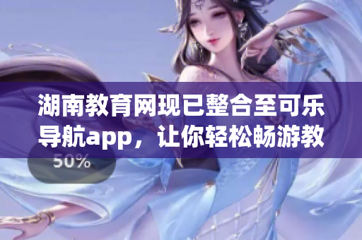 湖南教育网现已整合至可乐导航app，让你轻松畅游教育软件世界