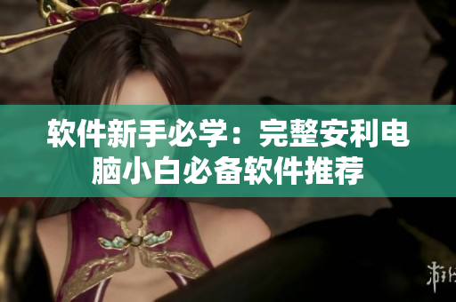 软件新手必学：完整安利电脑小白必备软件推荐