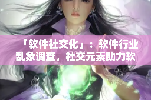 「软件社交化」：软件行业乱象调查，社交元素助力软件开发？