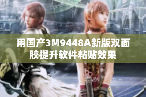 用国产3M9448A新版双面胶提升软件粘贴效果