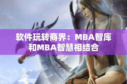 软件玩转商界：MBA智库和MBA智慧相结合