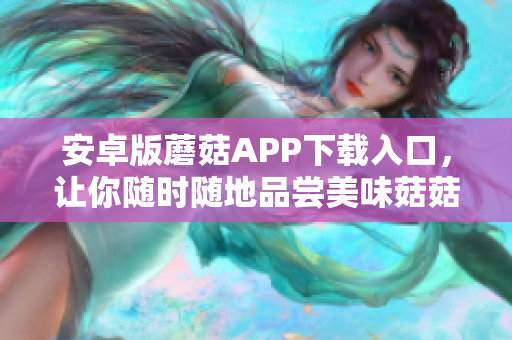 安卓版蘑菇APP下载入口，让你随时随地品尝美味菇菇