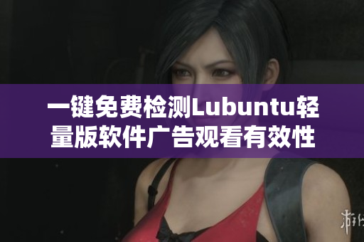 一键免费检测Lubuntu轻量版软件广告观看有效性