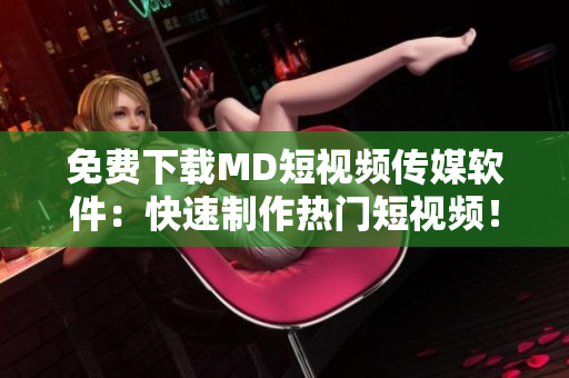 免费下载MD短视频传媒软件：快速制作热门短视频！