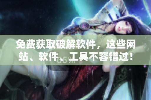 免费获取破解软件，这些网站、软件、工具不容错过！