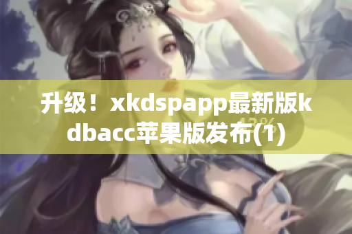 升级！xkdspapp最新版kdbacc苹果版发布(1)