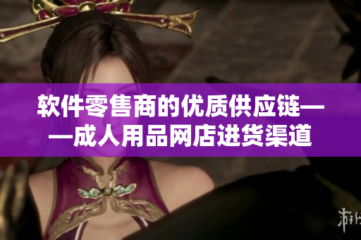 软件零售商的优质供应链——成人用品网店进货渠道
