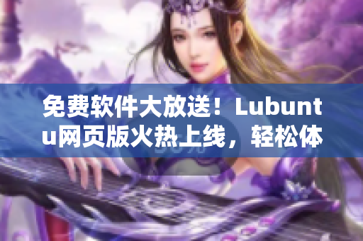 免费软件大放送！Lubuntu网页版火热上线，轻松体验！