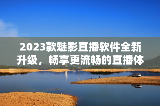2023款魅影直播软件全新升级，畅享更流畅的直播体验