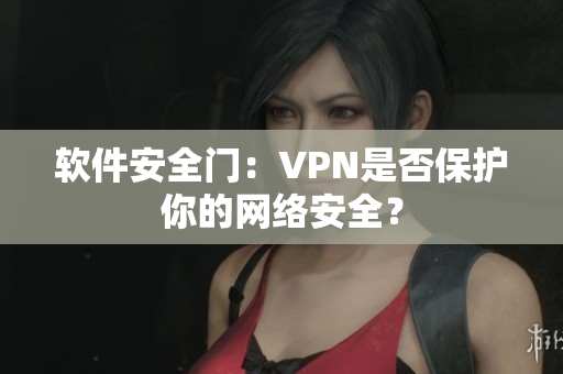 软件安全门：VPN是否保护你的网络安全？