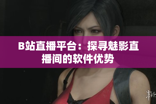 B站直播平台：探寻魅影直播间的软件优势