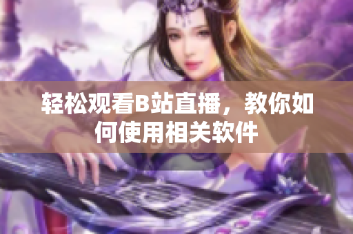 轻松观看B站直播，教你如何使用相关软件