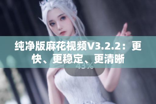 纯净版麻花视频V3.2.2：更快、更稳定、更清晰