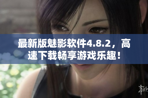最新版魅影软件4.8.2，高速下载畅享游戏乐趣！