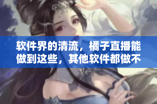 软件界的清流，橘子直播能做到这些，其他软件都做不到！