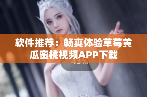 软件推荐：畅爽体验草莓黄瓜蜜桃视频APP下载
