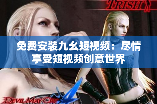 免费安装九幺短视频：尽情享受短视频创意世界