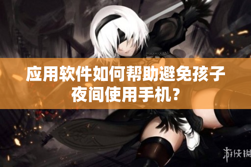 应用软件如何帮助避免孩子夜间使用手机？