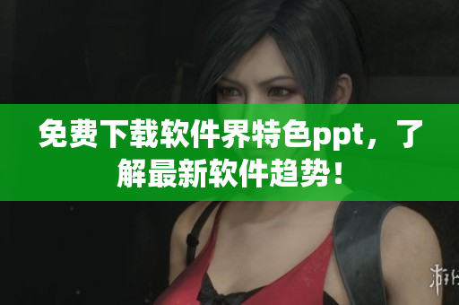免费下载软件界特色ppt，了解最新软件趋势！