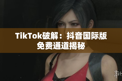 TikTok破解：抖音国际版免费通道揭秘