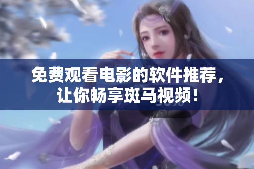 免费观看电影的软件推荐，让你畅享斑马视频！
