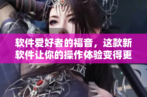 软件爱好者的福音，这款新软件让你的操作体验变得更加流畅！