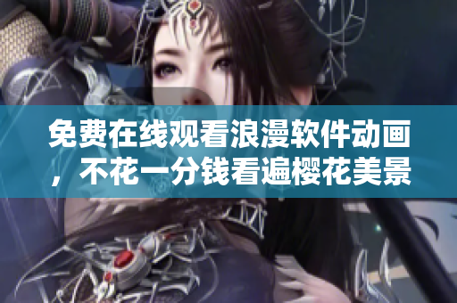 免费在线观看浪漫软件动画，不花一分钱看遍樱花美景