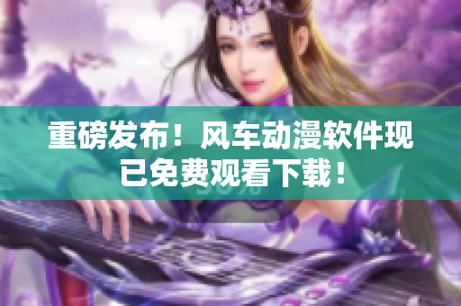 重磅发布！风车动漫软件现已免费观看下载！