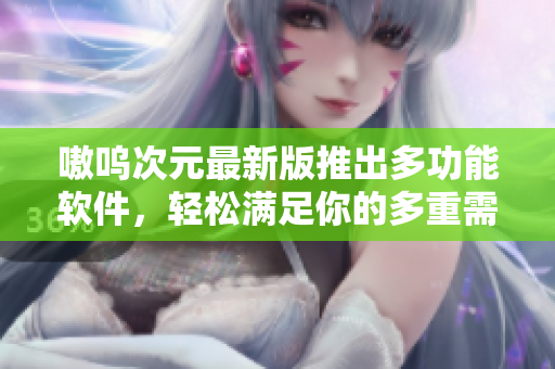 嗷呜次元最新版推出多功能软件，轻松满足你的多重需求
