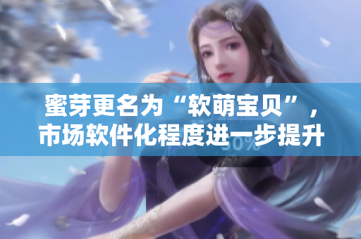 蜜芽更名为“软萌宝贝”，市场软件化程度进一步提升