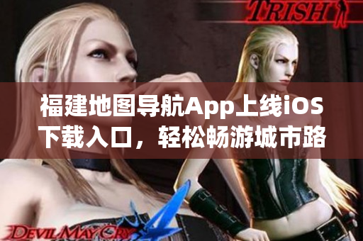 福建地图导航App上线iOS下载入口，轻松畅游城市路线