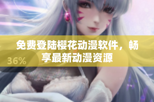 免费登陆樱花动漫软件，畅享最新动漫资源