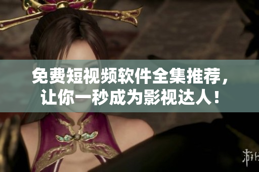 免费短视频软件全集推荐，让你一秒成为影视达人！