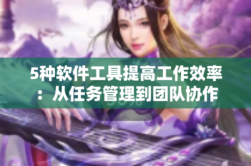 5种软件工具提高工作效率：从任务管理到团队协作