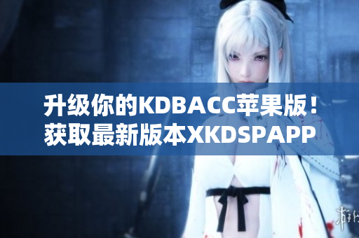 升级你的KDBACC苹果版！获取最新版本XKDSPAPP的全新功能