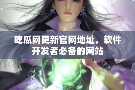 吃瓜网更新官网地址，软件开发者必备的网站