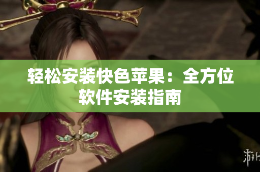 轻松安装快色苹果：全方位软件安装指南