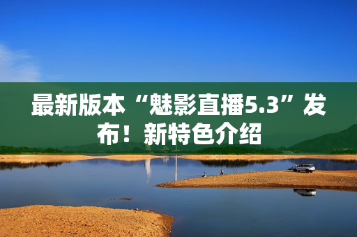 最新版本“魅影直播5.3”发布！新特色介绍