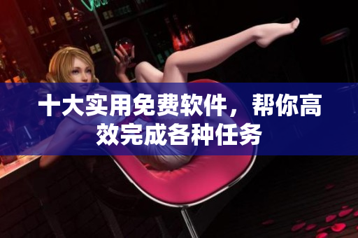 十大实用免费软件，帮你高效完成各种任务