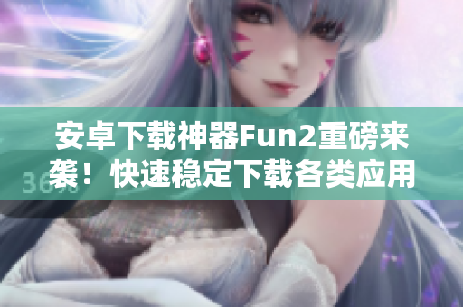 安卓下载神器Fun2重磅来袭！快速稳定下载各类应用！