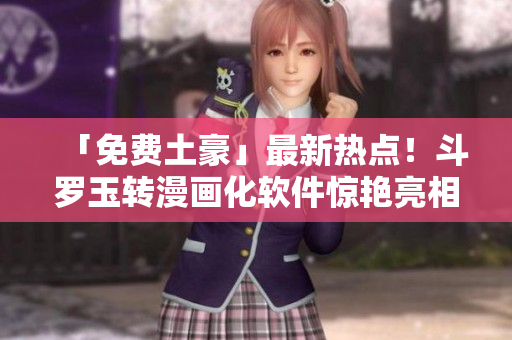 「免费土豪」最新热点！斗罗玉转漫画化软件惊艳亮相！