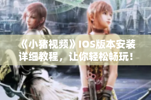 《小猪视频》IOS版本安装详细教程，让你轻松畅玩！