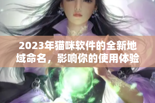 2023年猫咪软件的全新地域命名，影响你的使用体验！