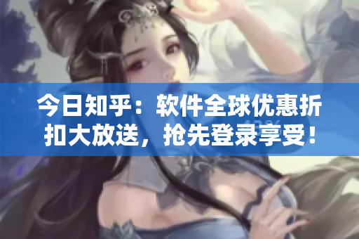 今日知乎：软件全球优惠折扣大放送，抢先登录享受！